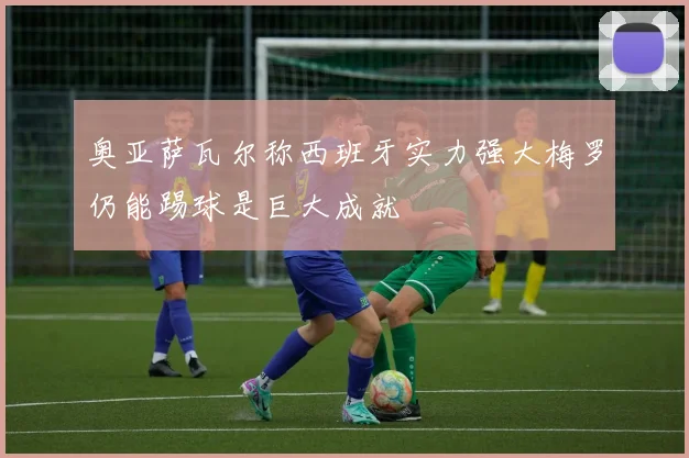 奥亚萨瓦尔称西班牙实力强大梅罗仍能踢球是巨大成就