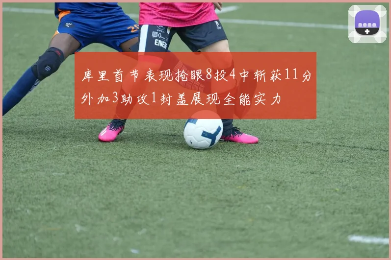 库里首节表现抢眼8投4中斩获11分外加3助攻1封盖展现全能实力