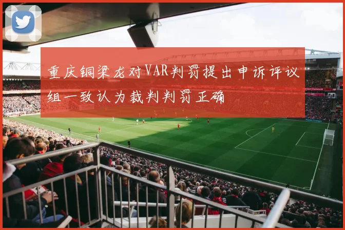 重庆铜梁龙对VAR判罚提出申诉评议组一致认为裁判判罚正确