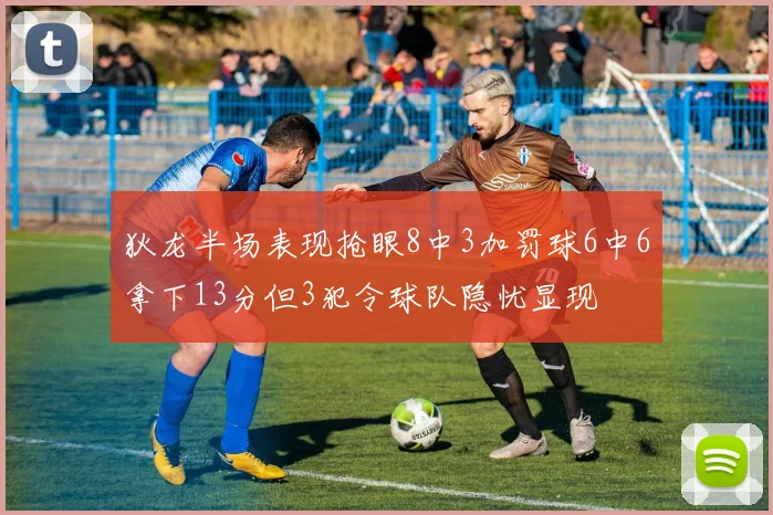 狄龙半场表现抢眼8中3加罚球6中6拿下13分但3犯令球队隐忧显现