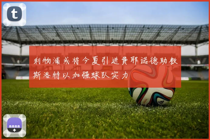 利物浦或将今夏引进费耶诺德助教斯洛特以加强球队实力