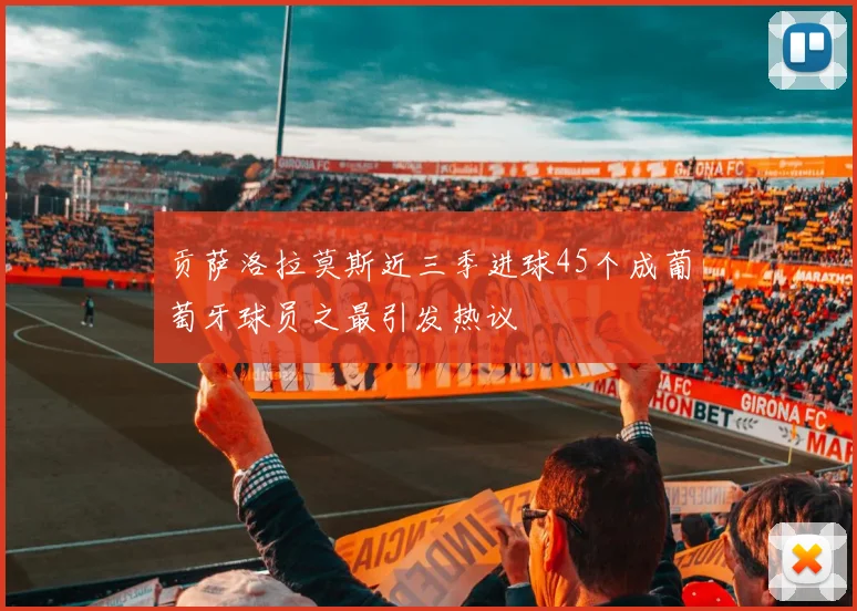 贡萨洛拉莫斯近三季进球45个成葡萄牙球员之最引发热议