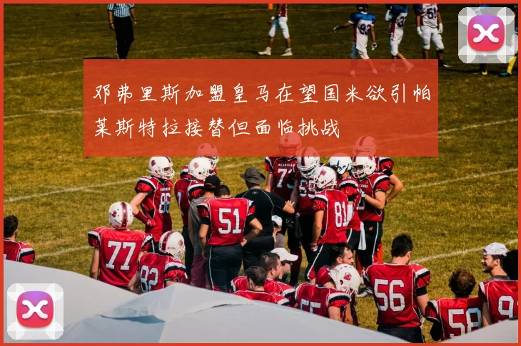 邓弗里斯加盟皇马在望国米欲引帕莱斯特拉接替但面临挑战