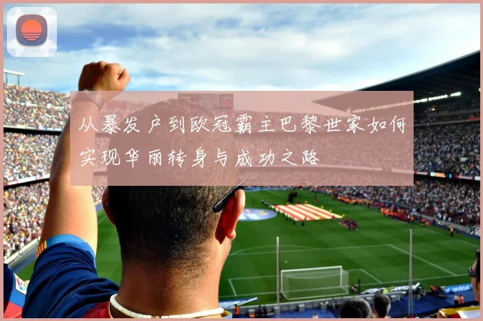 从暴发户到欧冠霸主巴黎世家如何实现华丽转身与成功之路