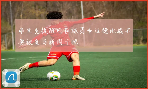 弗里克提醒巴萨球员专注德比战不要被皇马新闻干扰