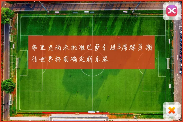 弗里克尚未批准巴萨引进B席球员期待世界杯前确定新东家