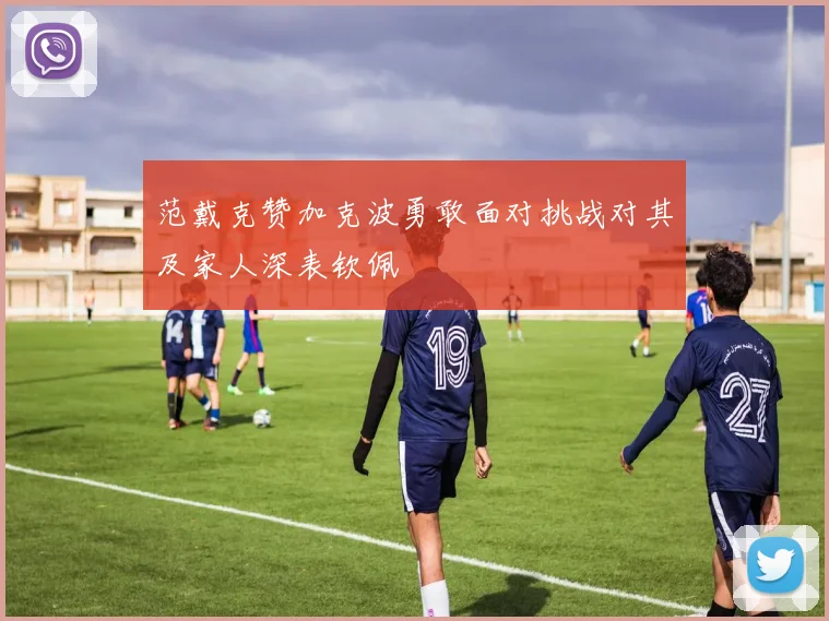 范戴克赞加克波勇敢面对挑战对其及家人深表钦佩