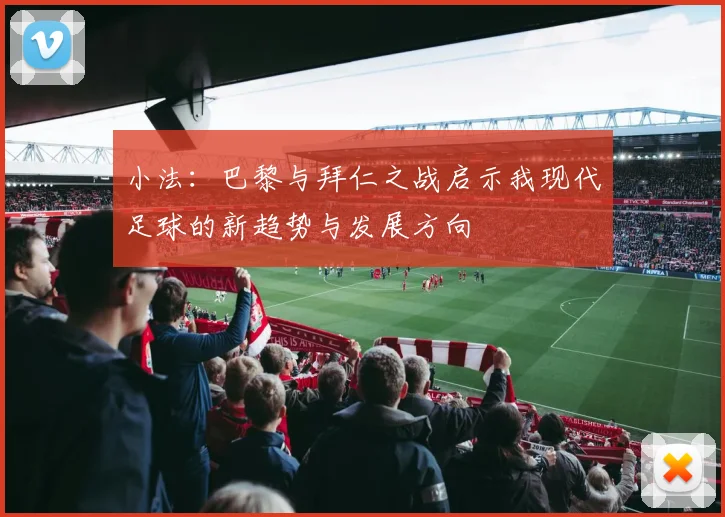 小法：巴黎与拜仁之战启示我现代足球的新趋势与发展方向