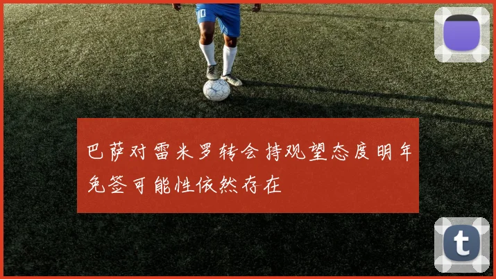 巴萨对雷米罗转会持观望态度明年免签可能性依然存在