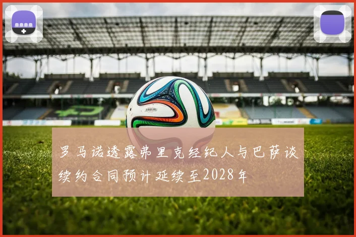 罗马诺透露弗里克经纪人与巴萨谈续约合同预计延续至2028年