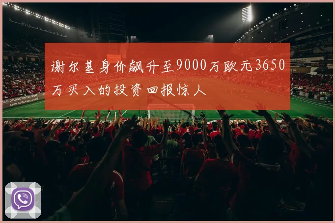 谢尔基身价飙升至9000万欧元3650万买入的投资回报惊人