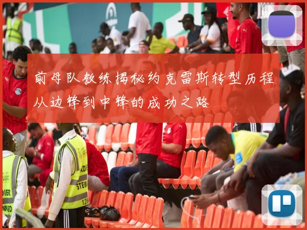 前母队教练揭秘约克雷斯转型历程从边锋到中锋的成功之路