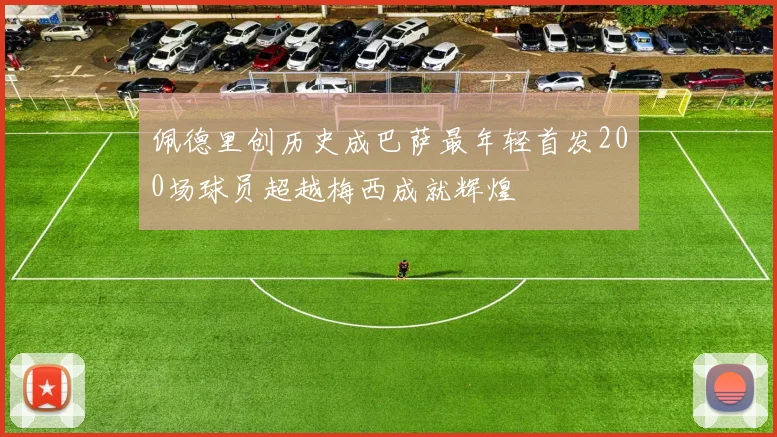 佩德里创历史成巴萨最年轻首发200场球员超越梅西成就辉煌