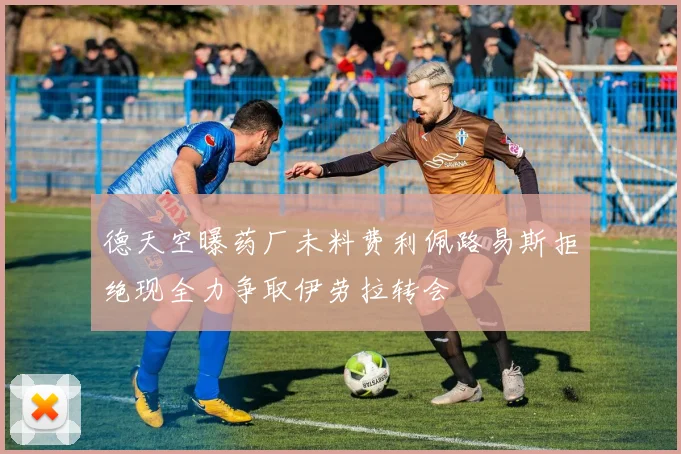 德天空曝药厂未料费利佩路易斯拒绝现全力争取伊劳拉转会