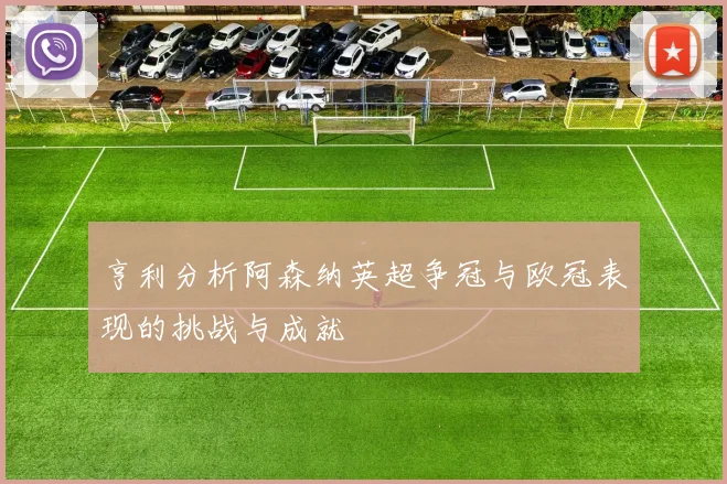 亨利分析阿森纳英超争冠与欧冠表现的挑战与成就