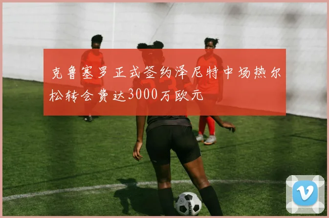克鲁塞罗正式签约泽尼特中场热尔松转会费达3000万欧元