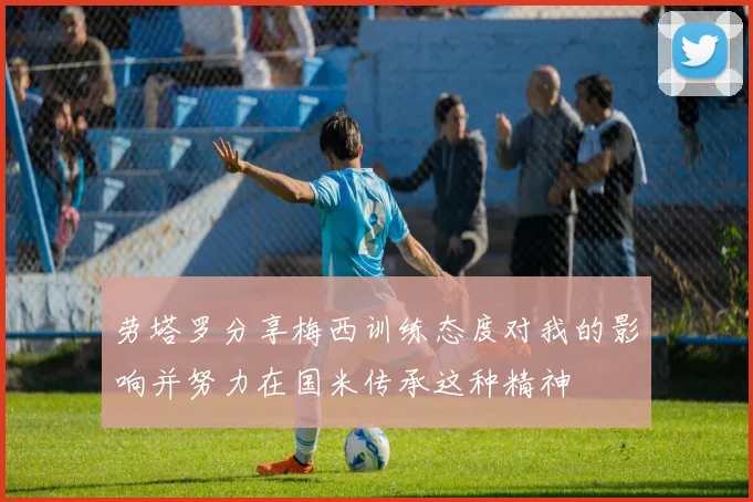 劳塔罗分享梅西训练态度对我的影响并努力在国米传承这种精神