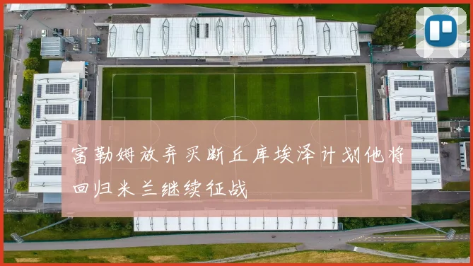 富勒姆放弃买断丘库埃泽计划他将回归米兰继续征战