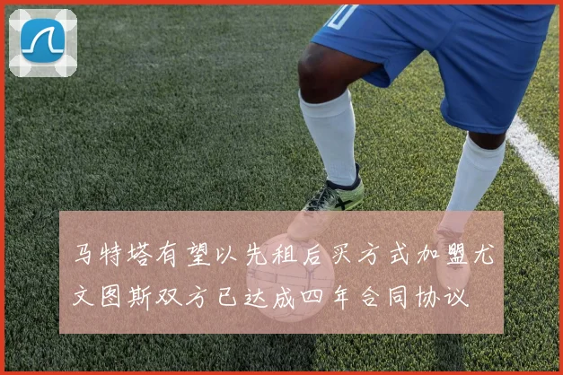 马特塔有望以先租后买方式加盟尤文图斯双方已达成四年合同协议