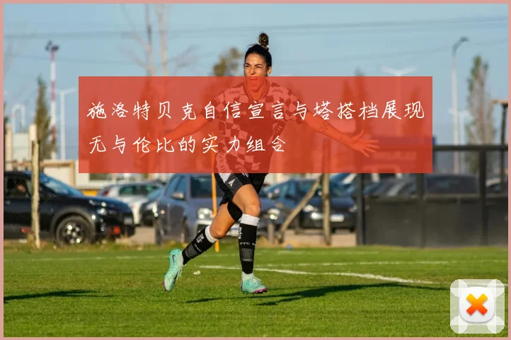 施洛特贝克自信宣言与塔搭档展现无与伦比的实力组合