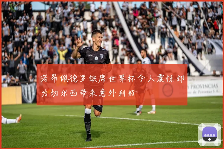 若昂佩德罗缺席世界杯令人震惊却为切尔西带来意外利好