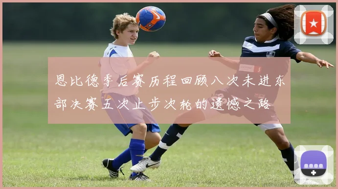 恩比德季后赛历程回顾八次未进东部决赛五次止步次轮的遗憾之路