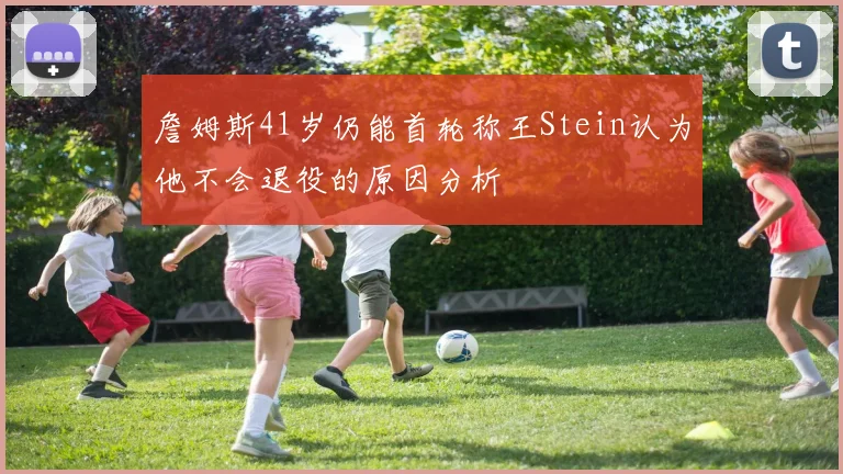 詹姆斯41岁仍能首轮称王Stein认为他不会退役的原因分析