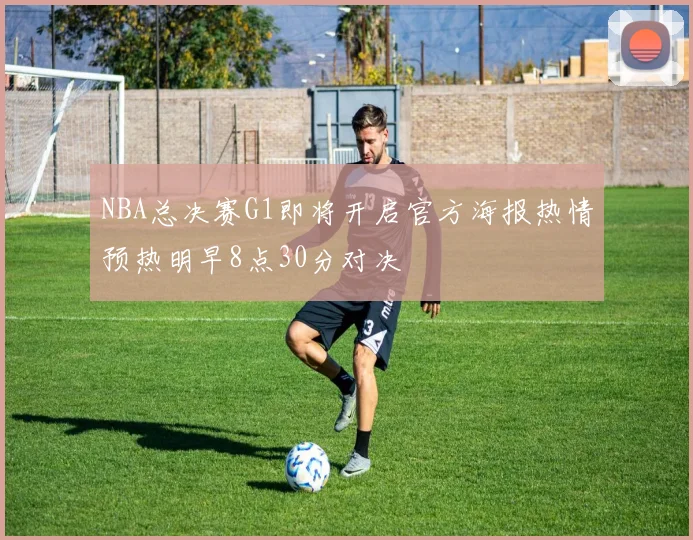 NBA总决赛G1即将开启官方海报热情预热明早8点30分对决