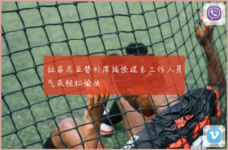 拉菲尼亚替补席搞怪逗乐工作人员气氛轻松愉快